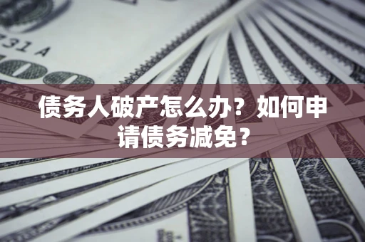 北京债务人破产怎么办？如何申请债务减免？