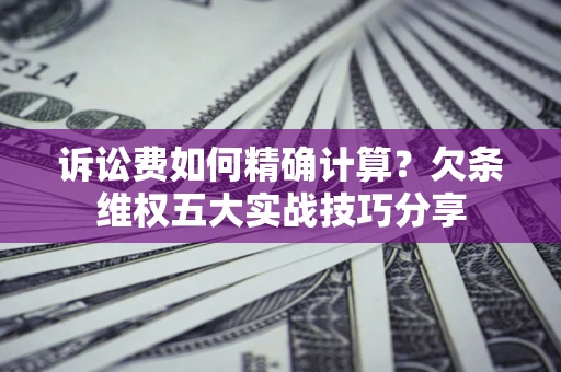 北京诉讼费如何精确计算？欠条维权五大实战技巧分享