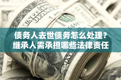 北京债务人去世债务怎么处理？继承人需承担哪些法律责任？