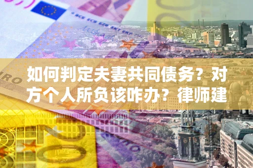 北京如何判定夫妻共同债务？对方个人所负该咋办？律师建议