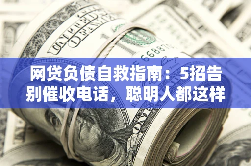 北京网贷负债自救指南：5招告别催收电话，聪明人都这样做