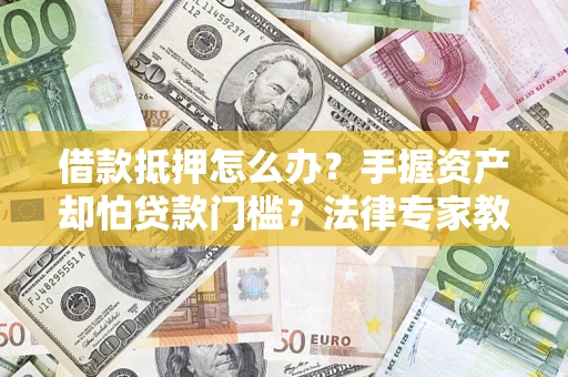北京借款抵押怎么办？手握资产却怕贷款门槛？法律专家教你办抵押不踩坑
