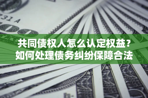 北京共同债权人怎么认定权益？如何处理债务纠纷保障合法权益？