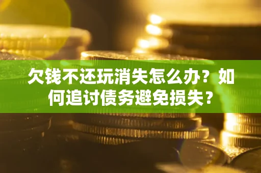 北京欠钱不还玩消失怎么办？如何追讨债务避免损失？