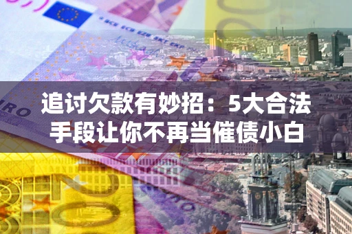 北京追讨欠款有妙招：5大合法手段让你不再当催债小白