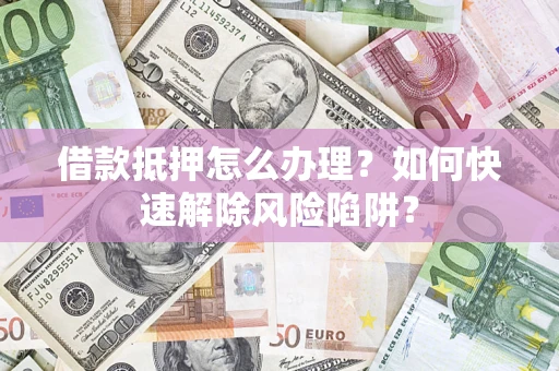 北京借款抵押怎么办理？如何快速解除风险陷阱？