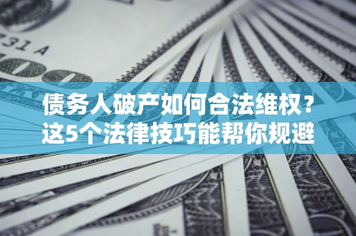 北京债务人破产如何合法维权？这5个法律技巧能帮你规避风险