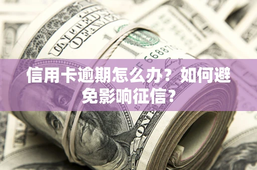 北京信用卡逾期怎么办？如何避免影响征信？