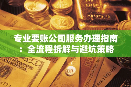 北京专业要账公司服务办理指南：全流程拆解与避坑策略