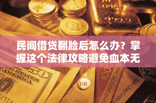 北京民间借贷翻脸后怎么办？掌握这个法律攻略避免血本无归