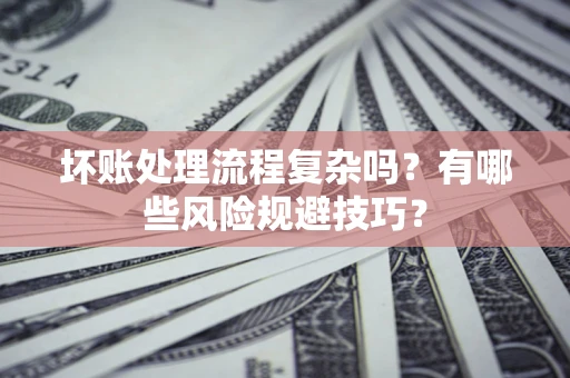 北京坏账处理流程复杂吗？有哪些风险规避技巧？