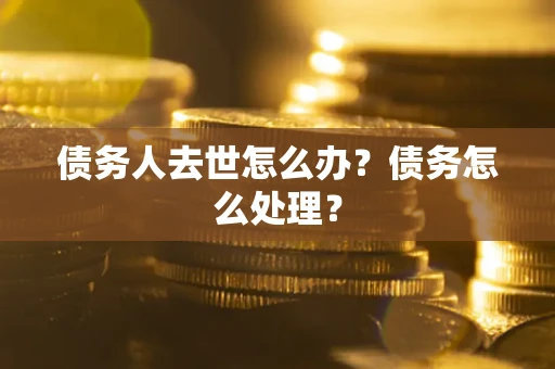 北京债务人去世怎么办？债务怎么处理？