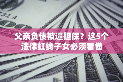 北京父亲负债被逼担保？这5个法律红线子女必须看懂