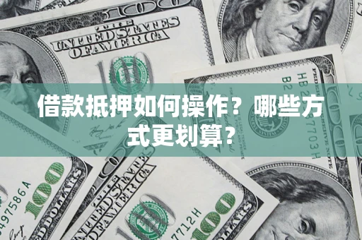 北京借款抵押如何操作？哪些方式更划算？
