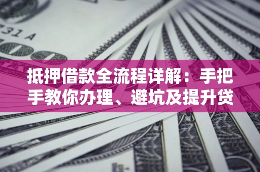 北京抵押借款全流程详解：手把手教你办理、避坑及提升贷款额度