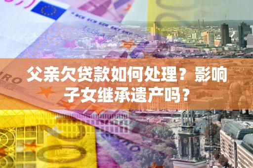 北京父亲欠贷款如何处理？影响子女继承遗产吗？