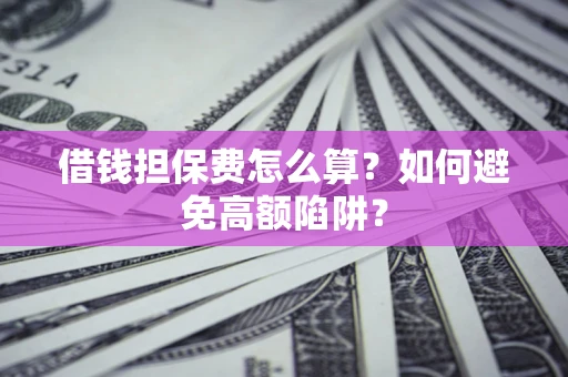 北京借钱担保费怎么算？如何避免高额陷阱？