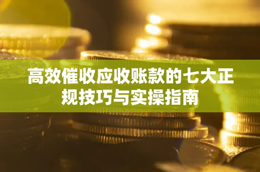 北京高效催收应收账款的七大正规技巧与实操指南