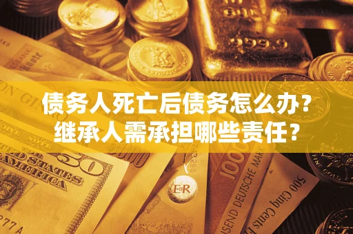 北京债务人死亡后债务怎么办？继承人需承担哪些责任？
