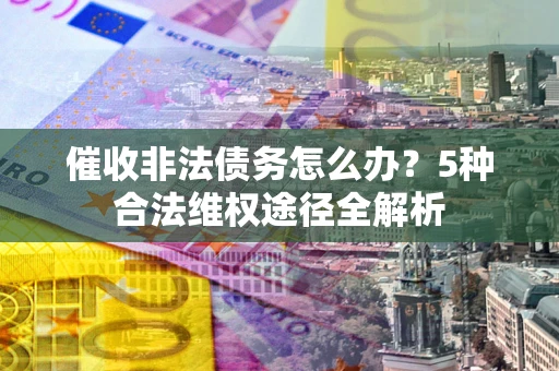 北京催收非法债务怎么办？5种合法维权途径全解析