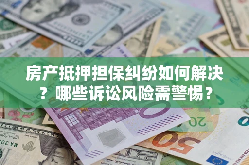 北京房产抵押担保纠纷如何解决？哪些诉讼风险需警惕？
