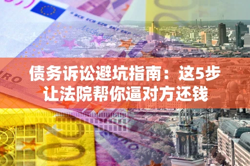 北京债务诉讼避坑指南：这5步让法院帮你逼对方还钱