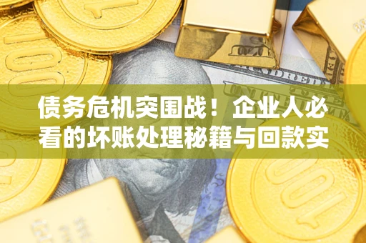 北京债务危机突围战！企业人必看的坏账处理秘籍与回款实战指南
