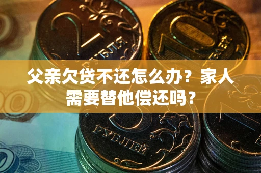 北京父亲欠贷不还怎么办？家人需要替他偿还吗？