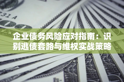 北京企业债务风险应对指南：识别逃债套路与维权实战策略