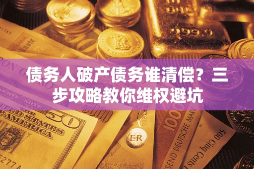 北京债务人破产债务谁清偿?三步攻略教你维权避坑 北京债务人破产债务谁清偿?三步攻略教你维权避坑