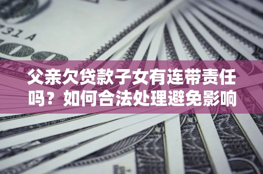 北京父亲欠贷款子女有连带责任吗？如何合法处理避免影响？