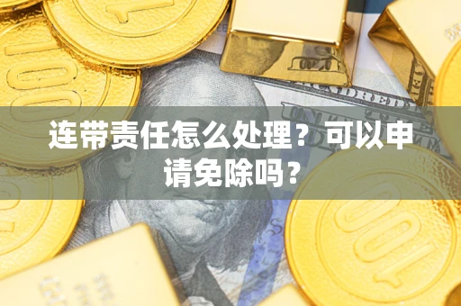 北京连带责任怎么处理？可以申请免除吗？