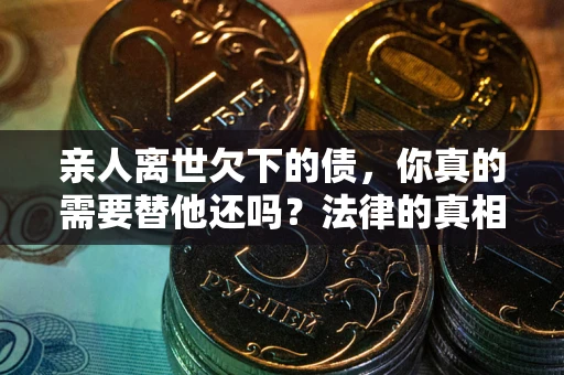 北京亲人离世欠下的债，你真的需要替他还吗？法律的真相或许与你想的不一样