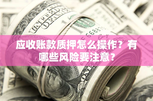 北京应收账款质押怎么操作？有哪些风险要注意？
