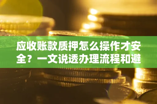 北京应收账款质押怎么操作才安全？一文说透办理流程和避险绝招